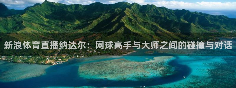 新浪体育直播纳达尔：网球高手与大师之间的碰撞与对话