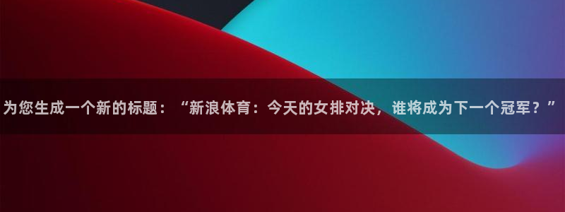 为您生成一个新的标题：“新浪体育：今天的女排对决，谁将成为下一个冠军？”